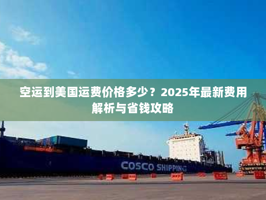 空运到美国运费价格多少？2025年最新费用解析与省钱攻略
