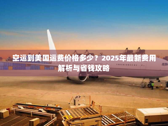 空运到美国运费价格多少？2025年最新费用解析与省钱攻略