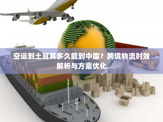 空运到土耳其多久能到中国?跨境物流时效解析与方案优化 空运到土耳其多久能到中国?跨境物流时效解析与方案优化