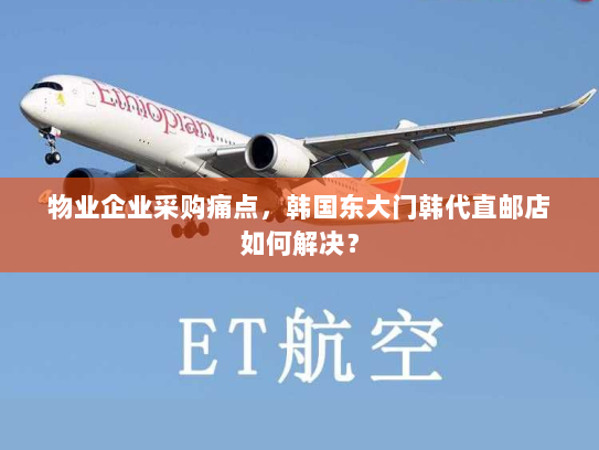物业企业采购痛点,韩国东大门韩代直邮店如何解决? 物业企业采购痛点,韩国东大门韩代直邮店如何解决?
