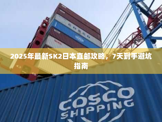 2025年最新SK2日本直邮攻略，7天到手避坑指南