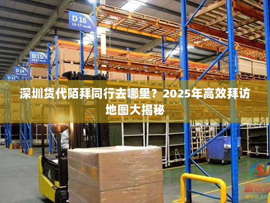 深圳货代陌拜同行去哪里?2025年高效拜访地图大揭秘 深圳货代陌拜同行去哪里?2025年高效拜访地图大揭秘
