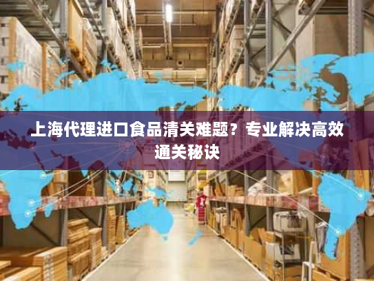 上海代理进口食品清关难题？专业解决高效通关秘诀