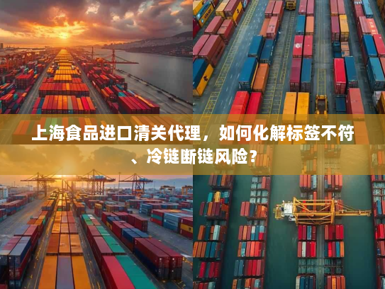 上海食品进口清关代理,如何化解标签不符、冷链断链风险? 上海食品进口清关代理,如何化解标签不符、冷链断链风险?