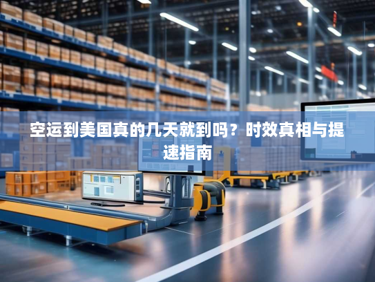 空运到美国真的几天就到吗？时效真相与提速指南