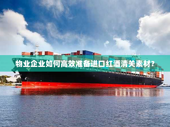 物业企业如何高效准备进口红酒清关素材? 物业企业如何高效准备进口红酒清关素材?