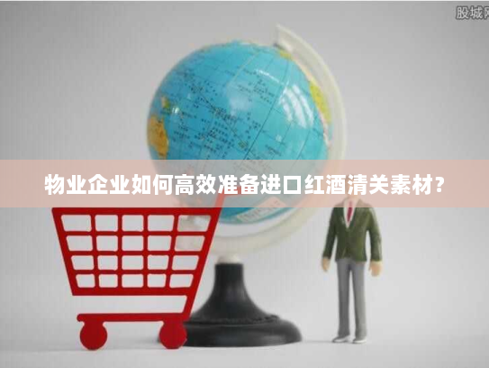 物业企业如何高效准备进口红酒清关素材? 物业企业如何高效准备进口红酒清关素材?
