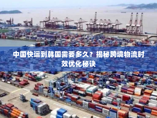 中国快运到韩国需要多久?揭秘跨境物流时效优化秘诀 中国快运到韩国需要多久?揭秘跨境物流时效优化秘诀