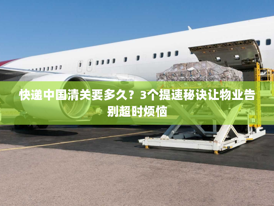 快递中国清关要多久?3个提速秘诀让物业告别超时烦恼 快递中国清关要多久?3个提速秘诀让物业告别超时烦恼