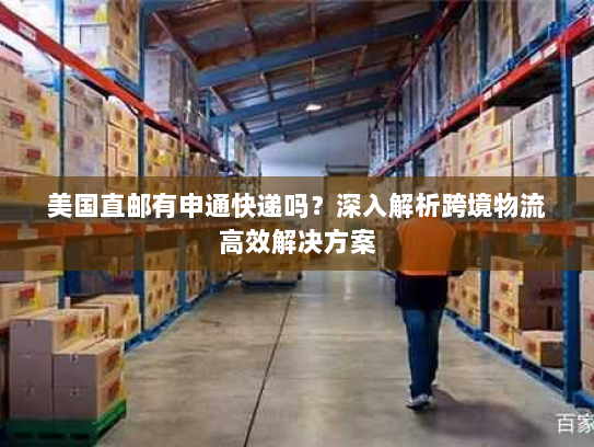 美国直邮有申通快递吗？深入解析跨境物流高效解决方案
