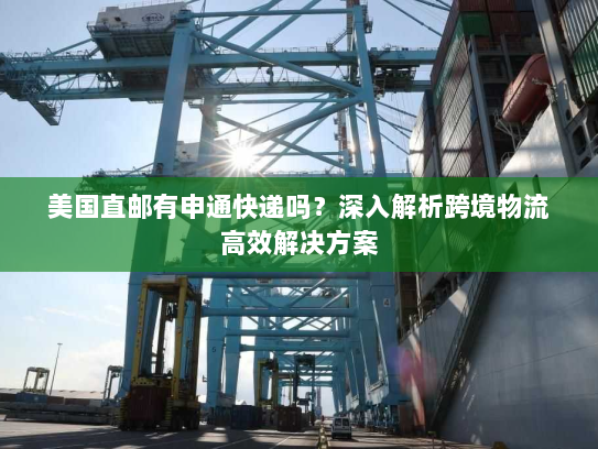 美国直邮有申通快递吗?深入解析跨境物流高效解决方案 美国直邮有申通快递吗?深入解析跨境物流高效解决方案