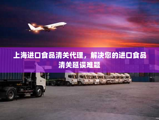 上海进口食品清关代理,解决您的进口食品清关延误难题 上海进口食品清关代理,解决您的进口食品清关延误难题