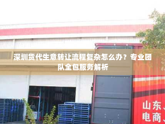 深圳货代生意转让流程复杂怎么办？专业团队全包服务解析