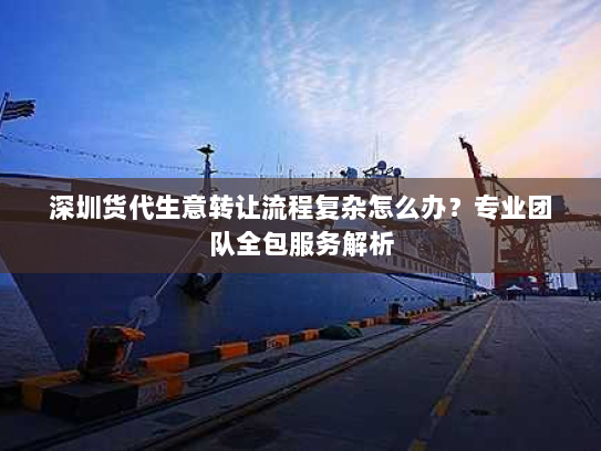 深圳货代生意转让流程复杂怎么办？专业团队全包服务解析