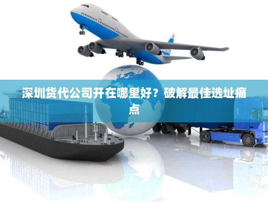 深圳货代公司开在哪里好?破解最佳选址痛点 深圳货代公司开在哪里好?破解最佳选址痛点