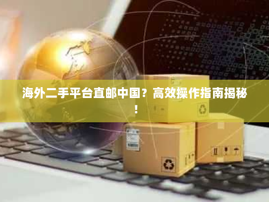 海外二手平台直邮中国?高效操作指南揭秘! 海外二手平台直邮中国?高效操作指南揭秘!