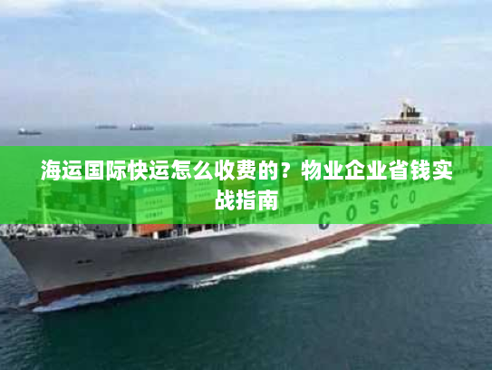 海运国际快运怎么收费的？物业企业省钱实战指南