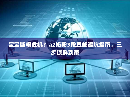 宝宝断粮危机?a2奶粉3段直邮避坑指南,三步锁鲜到家 宝宝断粮危机?a2奶粉3段直邮避坑指南,三步锁鲜到家