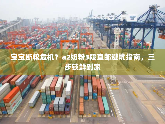 宝宝断粮危机?a2奶粉3段直邮避坑指南,三步锁鲜到家 宝宝断粮危机?a2奶粉3段直邮避坑指南,三步锁鲜到家