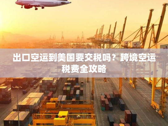 出口空运到美国要交税吗?跨境空运税费全攻略 出口空运到美国要交税吗?跨境空运税费全攻略