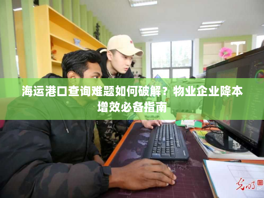 海运港口查询难题如何破解?物业企业降本增效必备指南 海运港口查询难题如何破解?物业企业降本增效必备指南