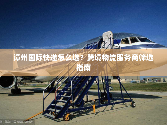 漳州国际快递怎么选？跨境物流服务商筛选指南