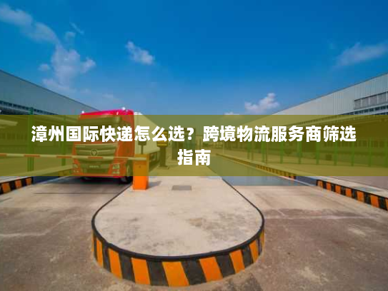 漳州国际快递怎么选?跨境物流服务商筛选指南 漳州国际快递怎么选?跨境物流服务商筛选指南