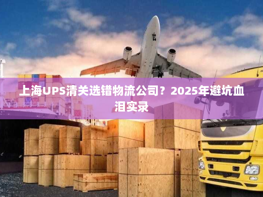 上海UPS清关选错物流公司？2025年避坑血泪实录