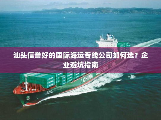汕头信誉好的国际海运专线公司如何选?企业避坑指南 汕头信誉好的国际海运专线公司如何选?企业避坑指南