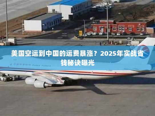 美国空运到中国的运费暴涨?2025年实战省钱秘诀曝光 美国空运到中国的运费暴涨?2025年实战省钱秘诀曝光