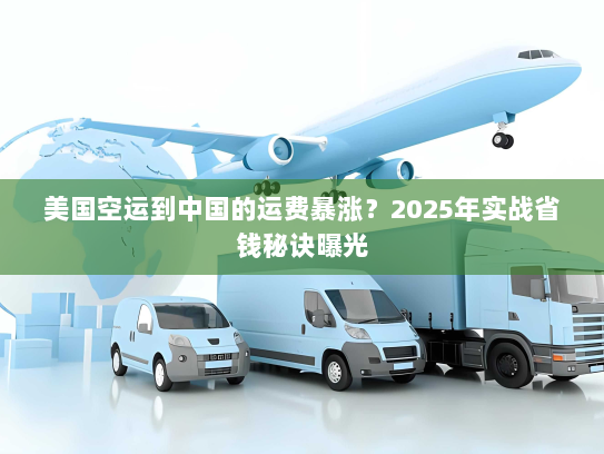 美国空运到中国的运费暴涨?2025年实战省钱秘诀曝光 美国空运到中国的运费暴涨?2025年实战省钱秘诀曝光