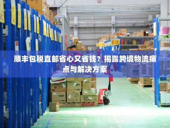 顺丰包税直邮省心又省钱？揭露跨境物流痛点与解决方案