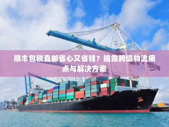 顺丰包税直邮省心又省钱?揭露跨境物流痛点与解决方案 顺丰包税直邮省心又省钱?揭露跨境物流痛点与解决方案