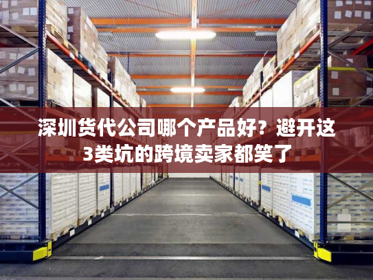 深圳货代公司哪个产品好?避开这3类坑的跨境卖家都笑了 深圳货代公司哪个产品好?避开这3类坑的跨境卖家都笑了