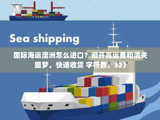 国际海运澳洲怎么进口？避开高运费和清关噩梦，快速收货 字符数，32）
