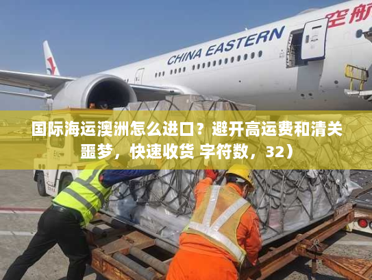 国际海运澳洲怎么进口?避开高运费和清关噩梦,快速收货 字符数,32) 国际海运澳洲怎么进口?避开高运费和清关噩梦,快速收货 字符数,32)