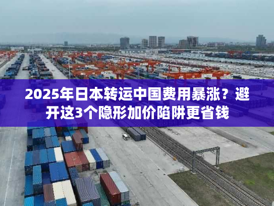 2025年日本转运中国费用暴涨？避开这3个隐形加价陷阱更省钱