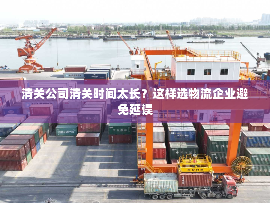 清关公司清关时间太长？这样选物流企业避免延误