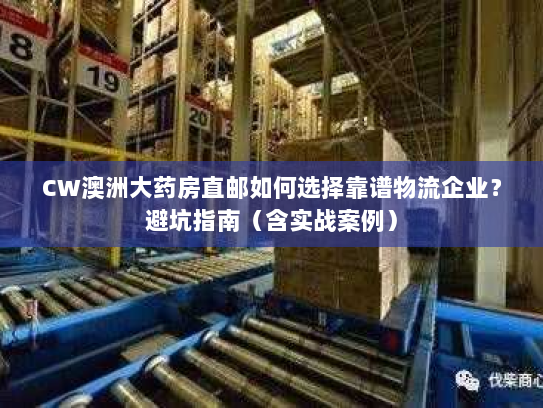 CW澳洲大药房直邮如何选择靠谱物流企业?避坑指南(含实战案例) CW澳洲大药房直邮如何选择靠谱物流企业?避坑指南(含实战案例)