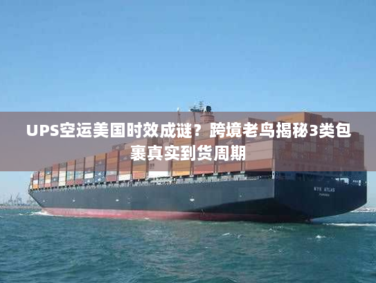 UPS空运美国时效成谜?跨境老鸟揭秘3类包裹真实到货周期 UPS空运美国时效成谜?跨境老鸟揭秘3类包裹真实到货周期