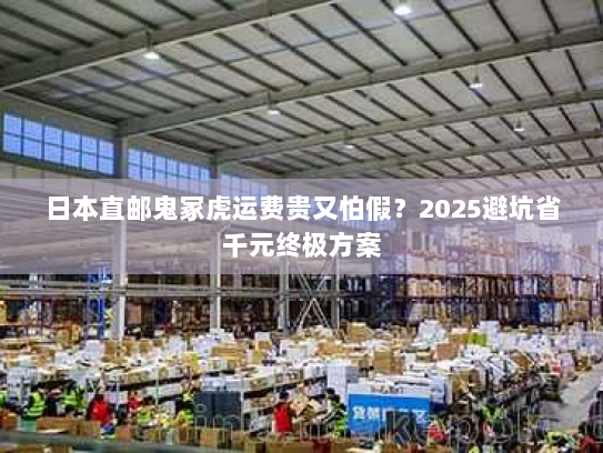 日本直邮鬼冢虎运费贵又怕假?2025避坑省千元终极方案 日本直邮鬼冢虎运费贵又怕假?2025避坑省千元终极方案