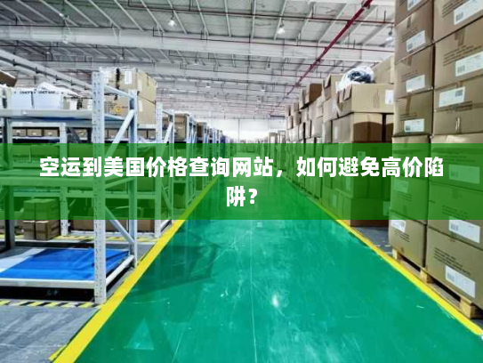 空运到美国价格查询网站,如何避免高价陷阱? 空运到美国价格查询网站,如何避免高价陷阱?