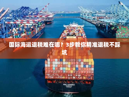 国际海运退税难在哪？3步教你精准退税不踩坑