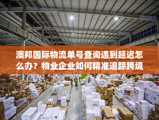 澳邦国际物流单号查询遇到延迟怎么办？物业企业如何精准追踪跨境包裹？