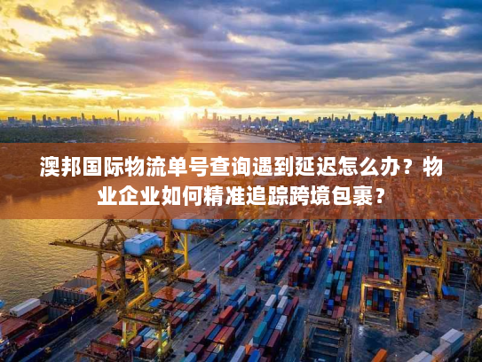 澳邦国际物流单号查询遇到延迟怎么办?物业企业如何精准追踪跨境包裹? 澳邦国际物流单号查询遇到延迟怎么办?物业企业如何精准追踪跨境包裹?