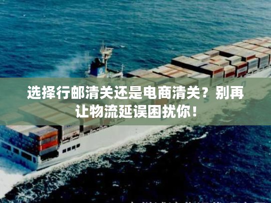 选择行邮清关还是电商清关？别再让物流延误困扰你！