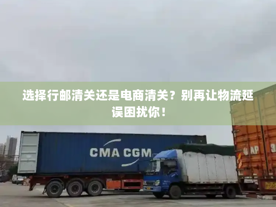 选择行邮清关还是电商清关?别再让物流延误困扰你! 选择行邮清关还是电商清关?别再让物流延误困扰你!