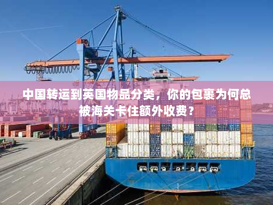 中国转运到英国物品分类,你的包裹为何总被海关卡住额外收费? 中国转运到英国物品分类,你的包裹为何总被海关卡住额外收费?