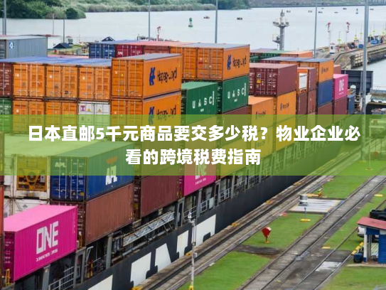 日本直邮5千元商品要交多少税?物业企业必看的跨境税费指南 日本直邮5千元商品要交多少税?物业企业必看的跨境税费指南