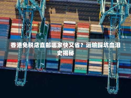 香港免税店直邮哪家快又省?运输踩坑血泪史揭秘 香港免税店直邮哪家快又省?运输踩坑血泪史揭秘